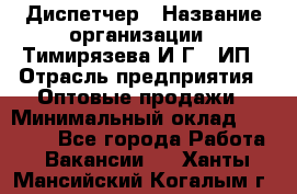 Диспетчер › Название организации ­ Тимирязева И.Г., ИП › Отрасль предприятия ­ Оптовые продажи › Минимальный оклад ­ 20 000 - Все города Работа » Вакансии   . Ханты-Мансийский,Когалым г.